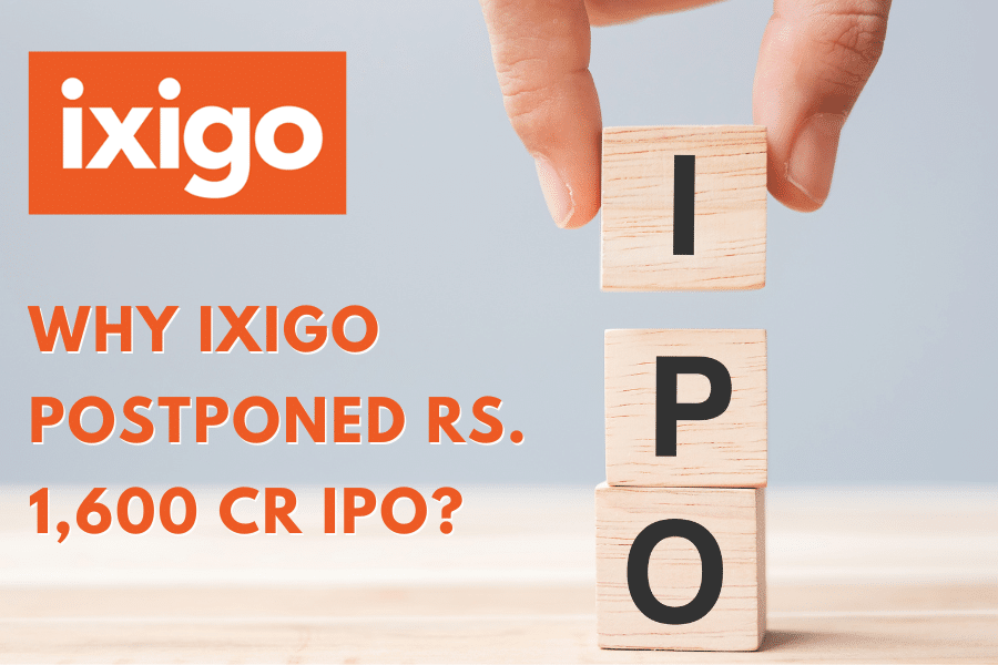 Why Ixigo Postponed Rs. 1,600 Cr IPO? Discussing Major Reasons Behind It.