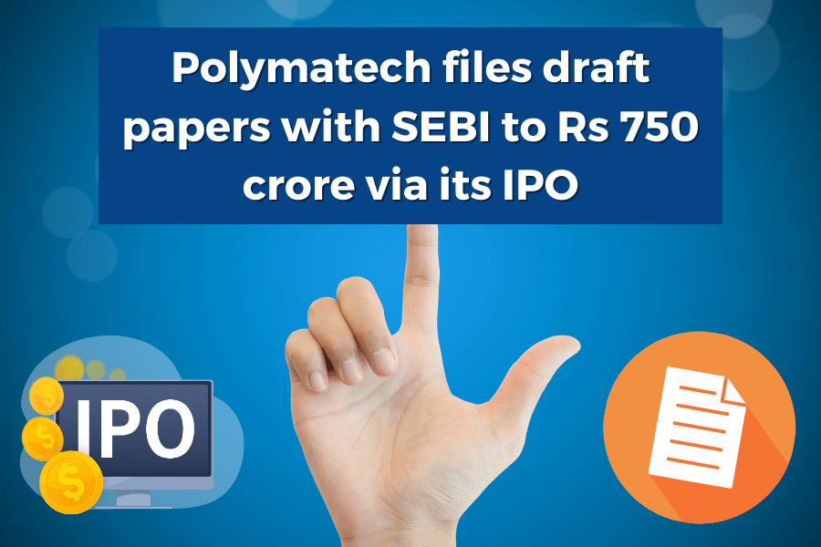 Polymatech Files SEBI Papers to Raise  Rs 750 Cr via IPO